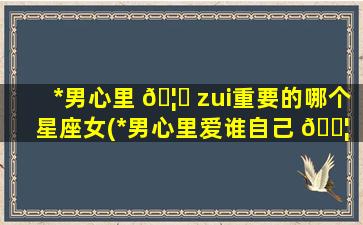 *
男心里 🦋 zui
重要的哪个星座女(*
男心里爱谁自己 🐦 才知道)